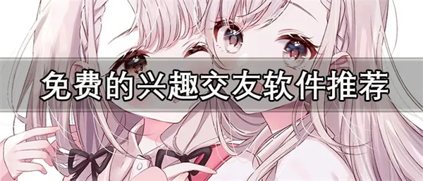 兴趣交友app有哪些 免费可靠的兴趣交友软件推荐-应用教程
