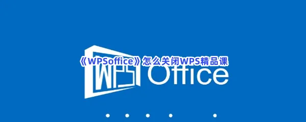 WPSoffice怎么关闭WPS精品课-WPSoffice关闭WPS精品课的方法是什么