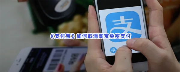 支付宝如何取消淘宝免密支付-支付宝取消淘宝免密支付的流程一览