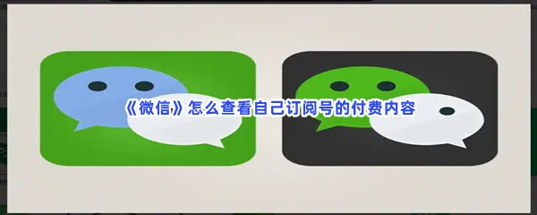 微信怎么查看自己订阅号的付费内容-微信查看自己订阅号的付费内容的流程一览