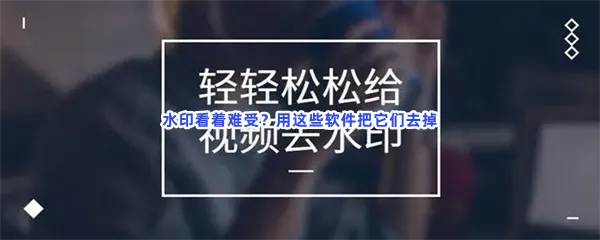 去水印好用智能去视频模糊软件有哪些值得下载-最好用的去水印好用去水印效果最好的软件推荐
