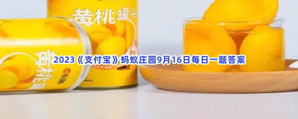 黄桃经常用来做罐头,是因为耐储存吗?-2023支付宝蚂蚁庄园9月16日每日一题答案