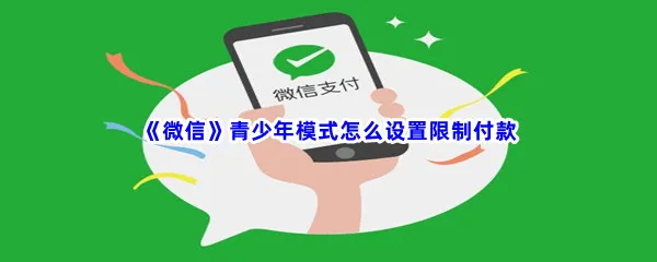 微信青少年模式怎么设置限制付款-微信青少年模式设置限制付款的方法是什么