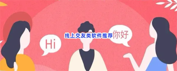 线上交友类软件有哪些值得下载-线上交友类软件推荐