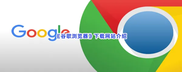 谷歌浏览器下载网站介绍-谷歌浏览器怎么下载