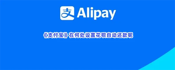 支付宝在何处设置花呗自动还款-支付宝设置花呗自动还款的步骤介绍