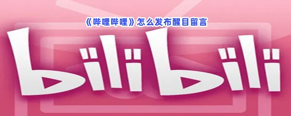 哔哩哔哩怎么发布醒目留言-哔哩哔哩发布醒目留言的步骤介绍
