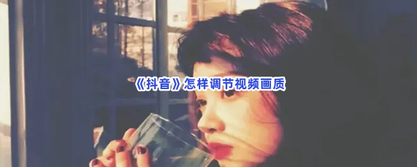 抖音怎样调节视频画质-抖音调节视频画质的方法是什么