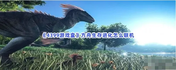 4399游戏盒方舟生存进化怎么联机-4399游戏盒联机方舟生存进化的步骤介绍