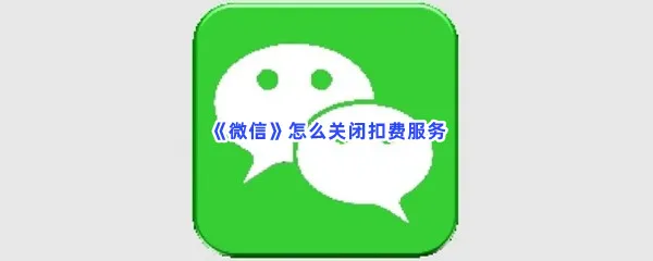 微信怎么关闭扣费服务-微信关闭扣费服务流程是什么