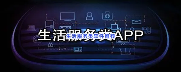 有哪些本地生活服务类软件值得下载-好用的生活类综合服务APP推荐