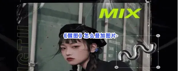 醒图怎么叠加图片-醒图叠加图片的方法是什么