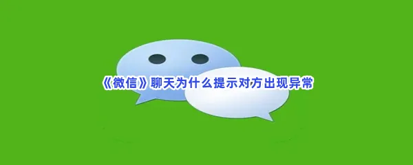 微信聊天为什么提示对方出现异常-微信聊天提示对方出现异常的原因介绍