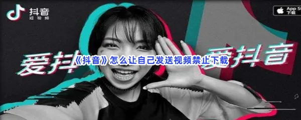 抖音怎么让自己发送视频禁止下载-抖音让自己发送视频禁止下载的流程一览