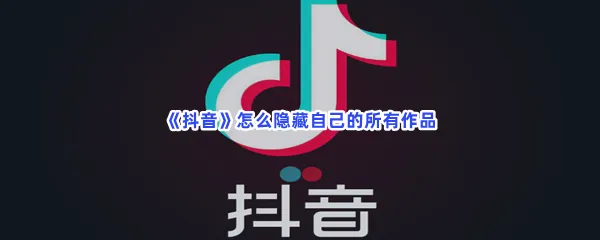 抖音怎么隐藏自己的所有作品-抖音隐藏自己的所有作品的流程一览