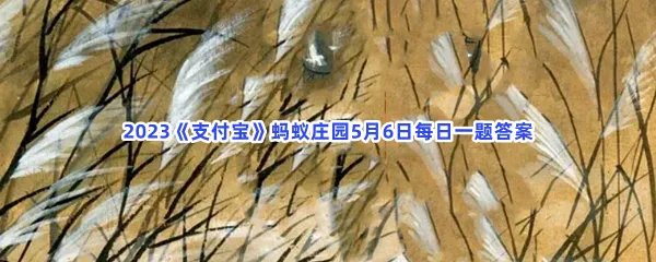 -2023支付宝蚂蚁庄园5月6日每日一题答案