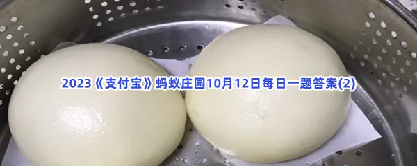 想让蒸出来的馒头蓬松柔软,可以在和面时加点?-2023支付宝蚂蚁庄园10月12日每日一题答案(2)