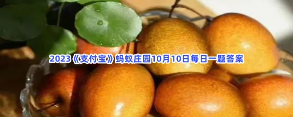 秋季天气干燥,适合多吃哪种水果?-2023支付宝蚂蚁庄园10月10日每日一题答案