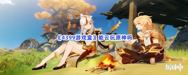 4399游戏盒能云玩原神吗-4399游戏盒云游戏玩原神的方法分享