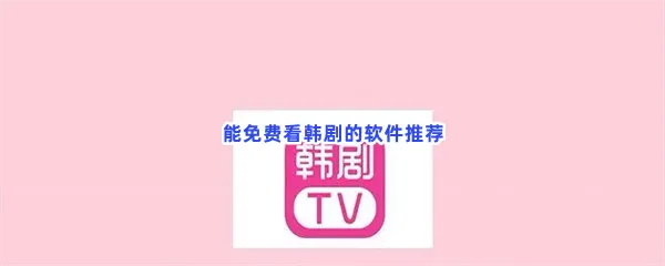 能免费看韩剧的软件有哪些值得下载-能免费看韩剧的软件推荐