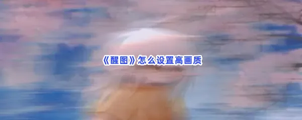 醒图怎么设置高画质-醒图设置高画质的方法分享