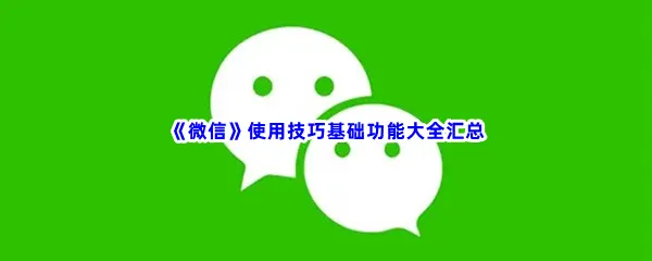 微信使用技巧基础功能有哪些-微信使用技巧基础功能大全汇总