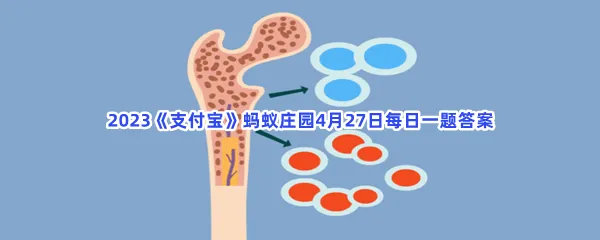 以下哪个器官被称为人体的造血工厂-2023支付宝蚂蚁庄园4月27日每日一题答案