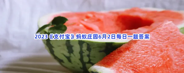 夏季吃瓜小贴士:西瓜底部的圈越小,越有可能-2023支付宝蚂蚁庄园6月2日每日一题答案