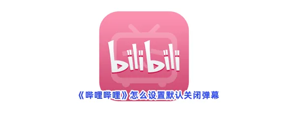 哔哩哔哩怎么设置默认关闭弹幕-哔哩哔哩设置默认关闭弹幕的方法是什么