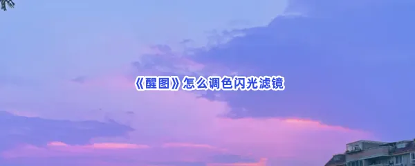 醒图怎么调色闪光滤镜-醒图的方法分享