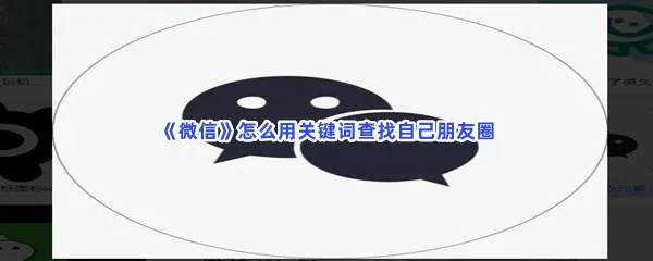 微信怎么用关键词查找自己朋友圈-微信用关键词查找自己朋友圈的步骤一览