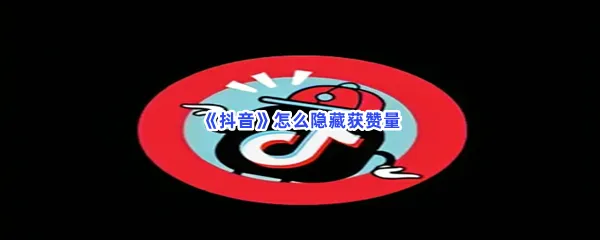 抖音怎么隐藏获赞量-抖音隐藏获赞量的方法是什么