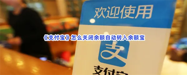 支付宝怎么关闭余额自动转入余额宝-支付宝关闭余额自动转入余额宝的步骤介绍