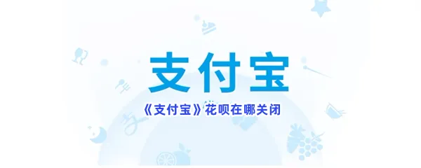 支付宝花呗在哪关闭-支付宝关闭花呗的流程一览