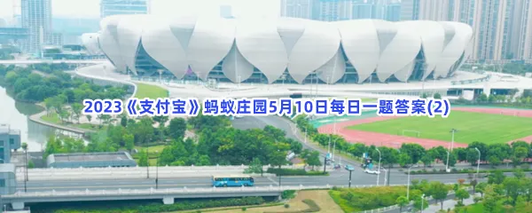 2022年杭州亚运会的主场馆,像一只造型别致的-2023支付宝蚂蚁庄园5月10日每日一题答案(2)