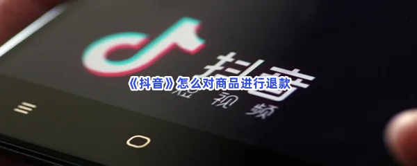 抖音怎么对商品进行退款-抖音对商品进行退款的步骤介绍