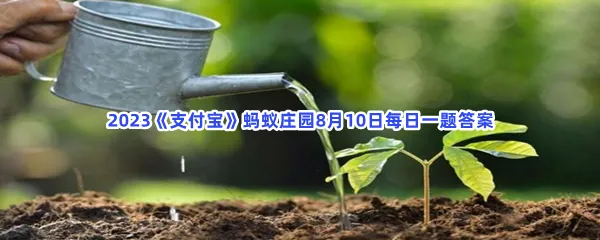 一般来说,夏天给植物浇水,最好是?-2023支付宝蚂蚁庄园8月10日每日一题答案