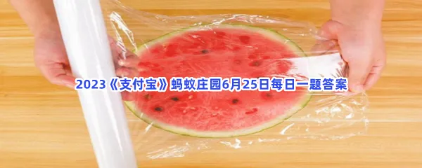 西瓜盖上保鲜膜放入冰箱,会加快细菌繁殖吗-2023支付宝蚂蚁庄园6月25日每日一题答案