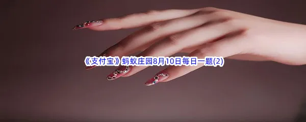 指甲是剪得越短越好吗-2022支付宝蚂蚁庄园8月10日每日一题答案