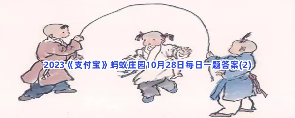有一种传统游戏在古代称为跳百索,猜猜是什么?-2023支付宝蚂蚁庄园10月28日每日一题答案(2)