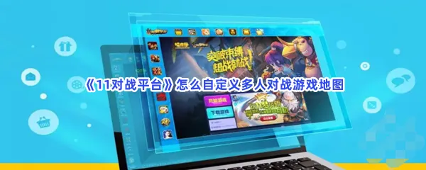 11对战平台怎么自定义多人对战游戏地图-11对战平台自定义多人对战游戏地图的流程一览